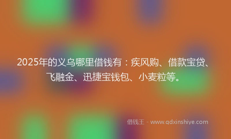 2025年的义乌哪里借钱有:疾风购、借款宝贷、飞融金、迅捷宝钱包、小麦粒等。
