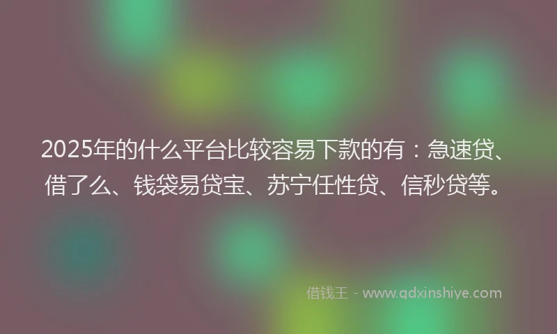 2025年的什么平台比较容易下款的有：急速贷、借了么、钱袋易贷宝、苏宁任性贷、信秒贷等。