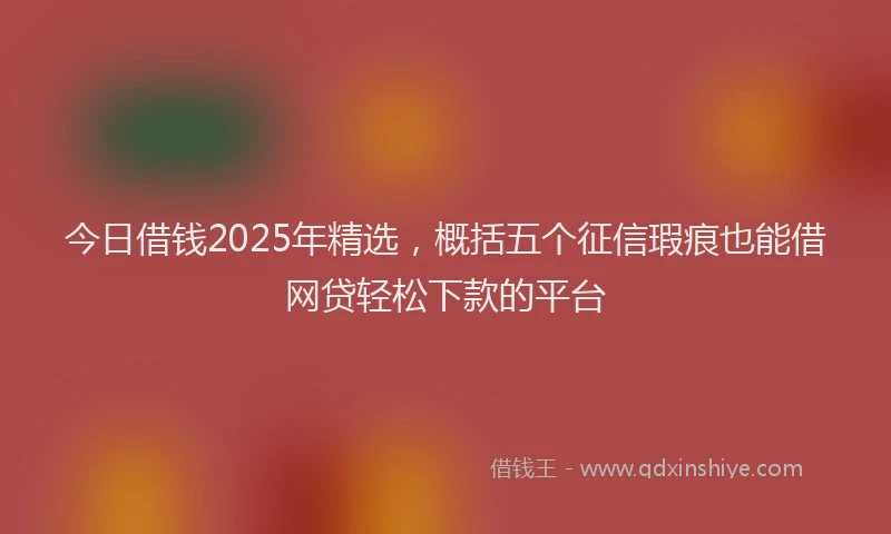 今日借钱2025年精选，概括五个征信瑕疵也能借网贷轻松下款的平台