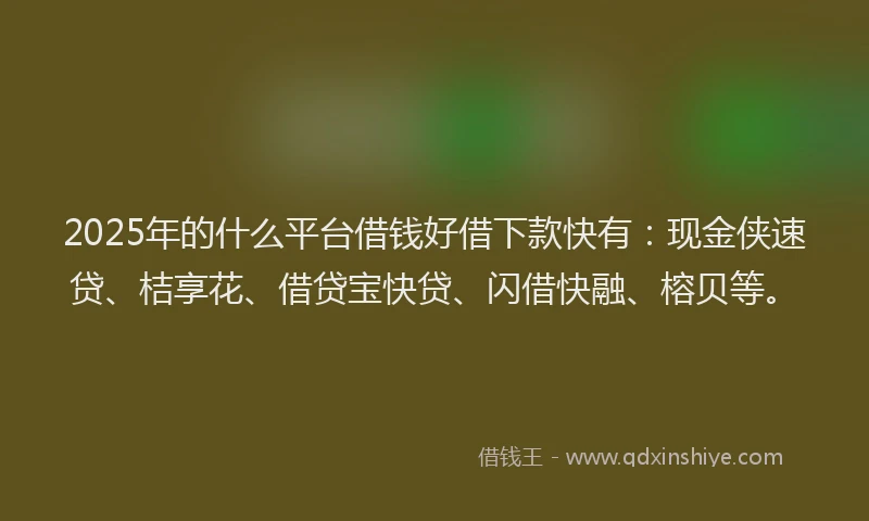 2025年的什么平台借钱好借下款快有：现金侠速贷、桔享花、借贷宝快贷、闪借快融、榕贝等。