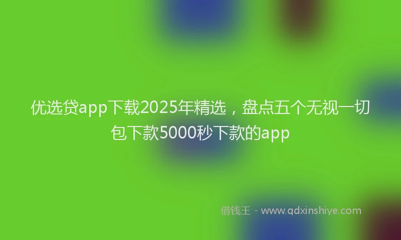 优选贷app下载2025年精选，盘点五个无视一切包下款5000秒下款的app