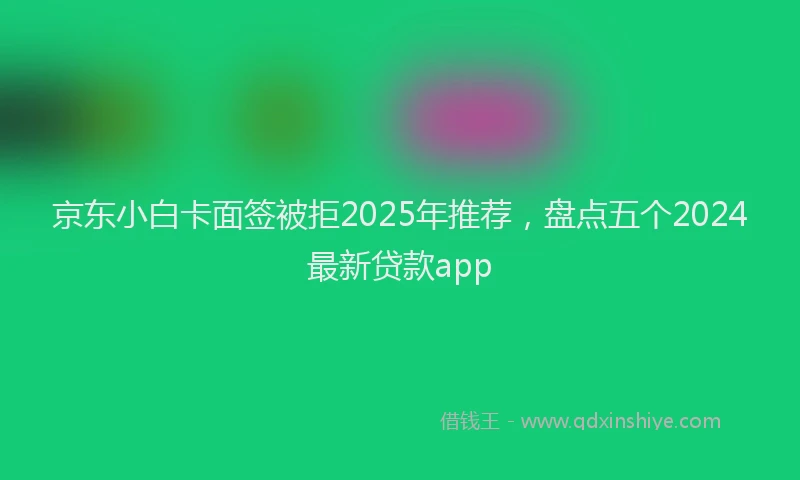 京东小白卡面签被拒2025年推荐，盘点五个2024最新贷款app