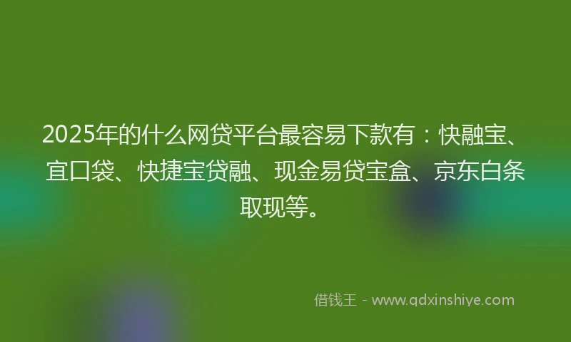2025年的什么网贷平台最容易下款有：快融宝、宜口袋、快捷宝贷融、现金易贷宝盒、京东白条取现等。