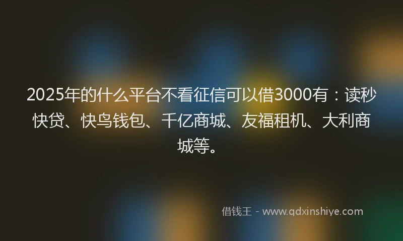 2025年的什么平台不看征信可以借3000有：读秒快贷、快鸟钱包、千亿商城、友福租机、大利商城等。