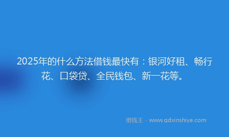 2025年的什么方法借钱最快有：银河好租、畅行花、口袋贷、全民钱包、新一花等。
