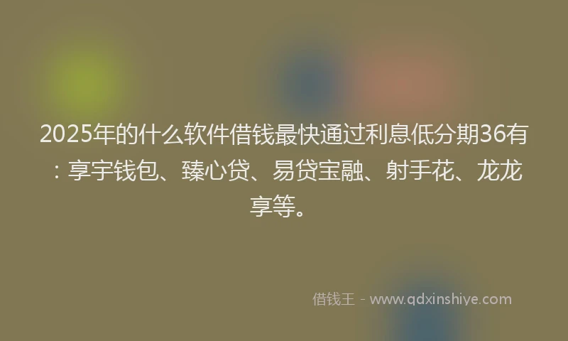 2025年的什么软件借钱最快通过利息低分期36有：享宇钱包、臻心贷、易贷宝融、射手花、龙龙享等。