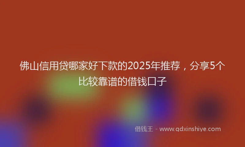 佛山信用贷哪家好下款的2025年推荐，分享5个比较靠谱的借钱口子
