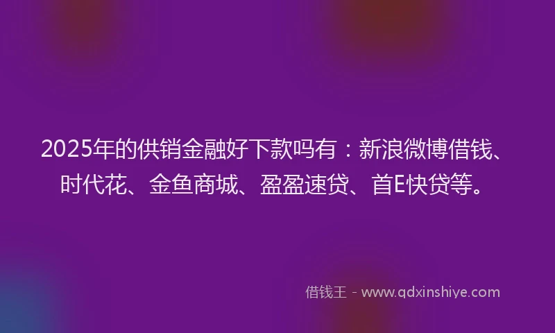 2025年的供销金融好下款吗有：新浪微博借钱、时代花、金鱼商城、盈盈速贷、首E快贷等。