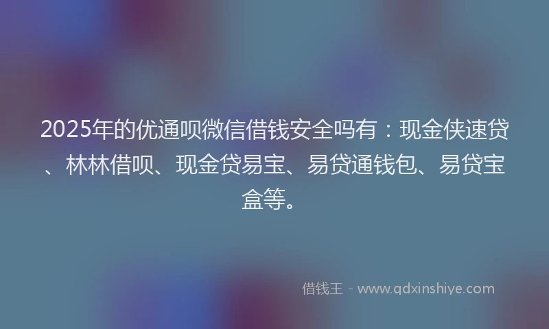 2025年的优通呗微信借钱安全吗有：现金侠速贷、林林借呗、现金贷易宝、易贷通钱包、易贷宝盒等。