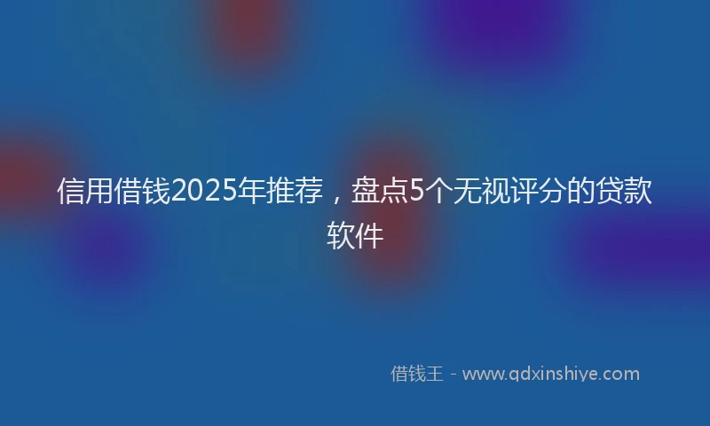 信用借钱2025年推荐，盘点5个无视评分的贷款软件