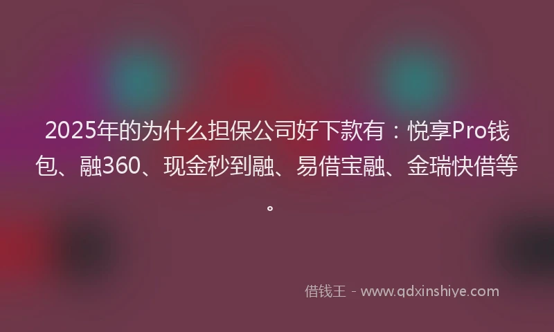 2025年的为什么担保公司好下款有：悦享Pro钱包、融360、现金秒到融、易借宝融、金瑞快借等。