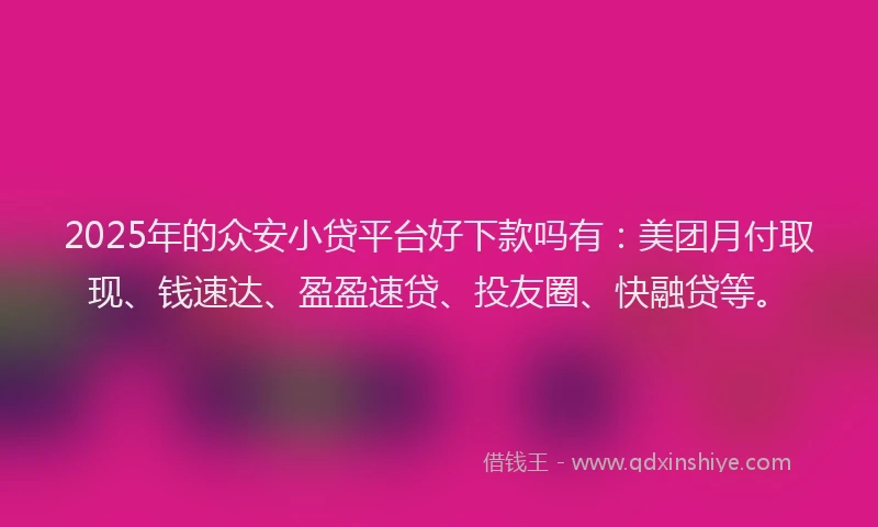 2025年的众安小贷平台好下款吗有：美团月付取现、钱速达、盈盈速贷、投友圈、快融贷等。