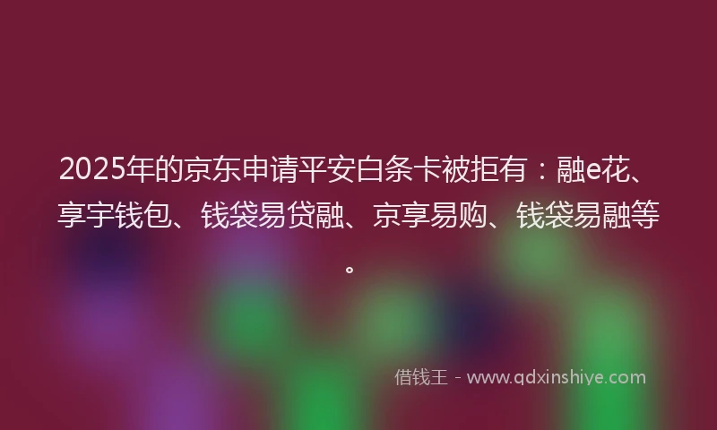 2025年的京东申请平安白条卡被拒有：融e花、享宇钱包、钱袋易贷融、京享易购、钱袋易融等。