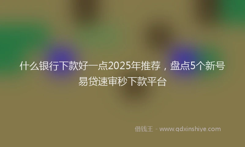 什么银行下款好一点2025年推荐，盘点5个新号易贷速审秒下款平台
