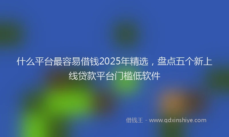 什么平台最容易借钱2025年精选，盘点五个新上线贷款平台门槛低软件