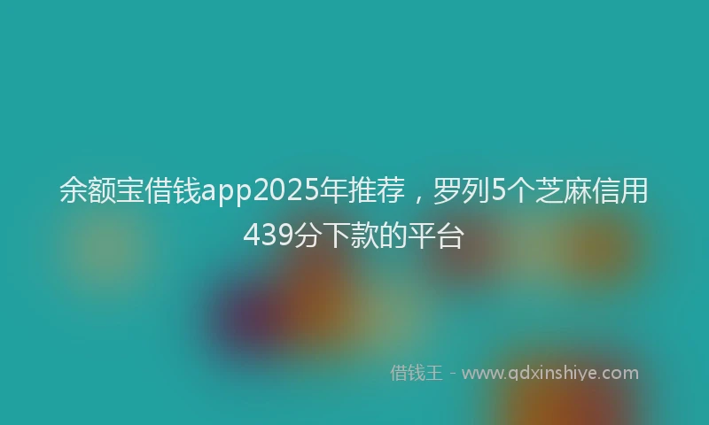 余额宝借钱app2025年推荐，罗列5个芝麻信用439分下款的平台