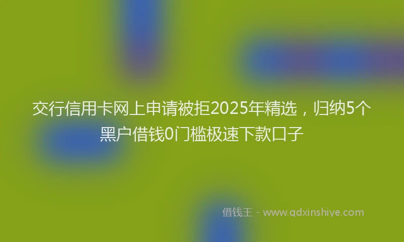 交行信用卡网上申请被拒2025年精选，归纳5个黑户借钱0门槛极速下款口子
