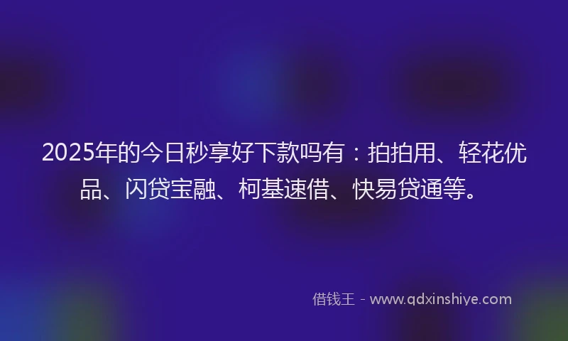 2025年的今日秒享好下款吗有：拍拍用、轻花优品、闪贷宝融、柯基速借、快易贷通等。