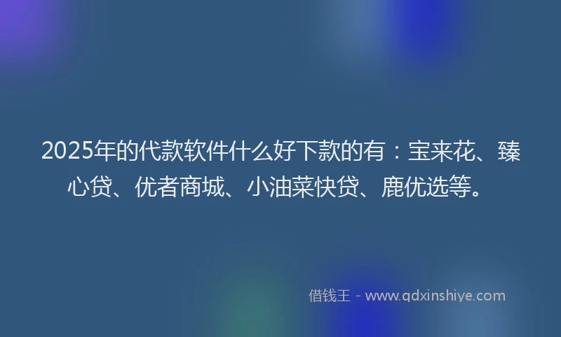 2025年的代款软件什么好下款的有：宝来花、臻心贷、优者商城、小油菜快贷、鹿优选等。