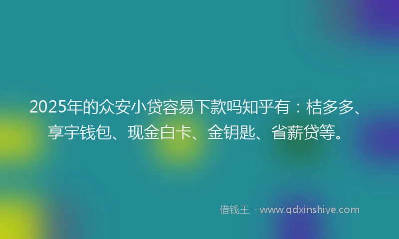 2025年的众安小贷容易下款吗知乎有：桔多多、享宇钱包、现金白卡、金钥匙、省薪贷等。
