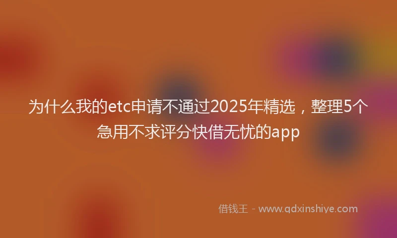 为什么我的etc申请不通过2025年精选,整理5个急用不求评分快借无忧的app
