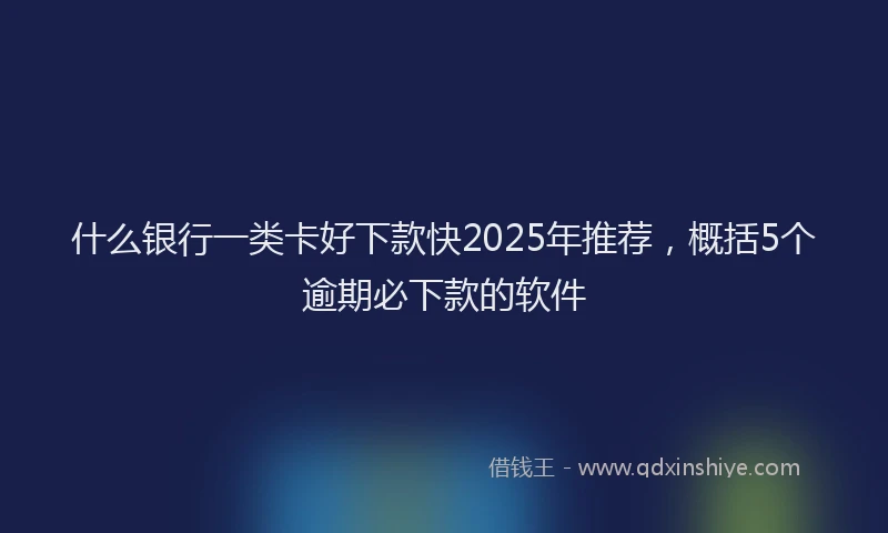 什么银行一类卡好下款快2025年推荐，概括5个逾期必下款的软件