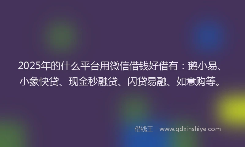 2025年的什么平台用微信借钱好借有：鹅小易、小象快贷、现金秒融贷、闪贷易融、如意购等。