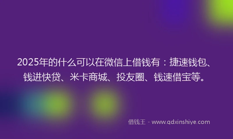 2025年的什么可以在微信上借钱有：捷速钱包、钱进快贷、米卡商城、投友圈、钱速借宝等。