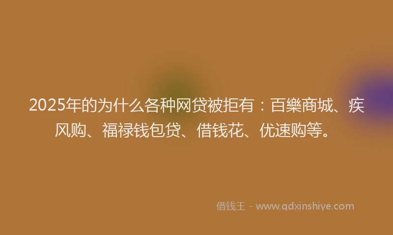 2025年的为什么各种网贷被拒有：百樂商城、疾风购、福禄钱包贷、借钱花、优速购等。