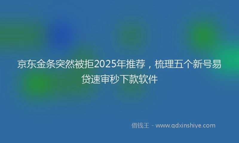 京东金条突然被拒2025年推荐，梳理五个新号易贷速审秒下款软件