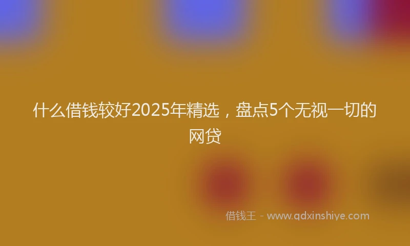 什么借钱较好2025年精选,盘点5个无视一切的网贷