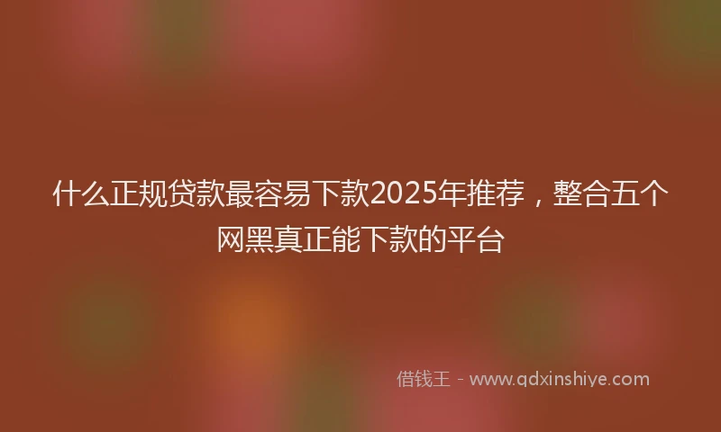 什么正规贷款最容易下款2025年推荐，整合五个网黑真正能下款的平台