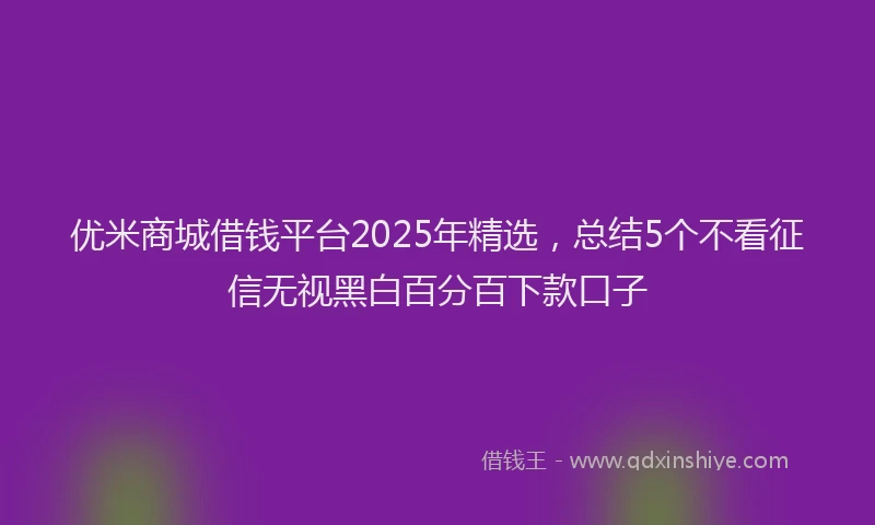 优米商城借钱平台2025年精选,总结5个不看征信无视黑白百分百下款口子