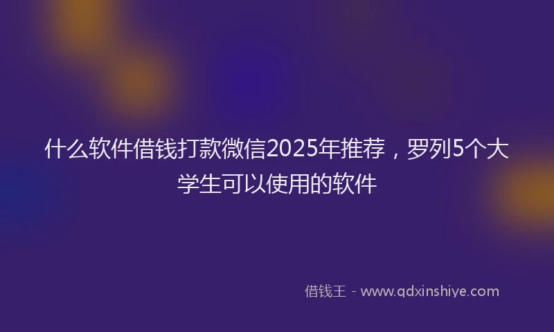 什么软件借钱打款微信2025年推荐，罗列5个大学生可以使用的软件