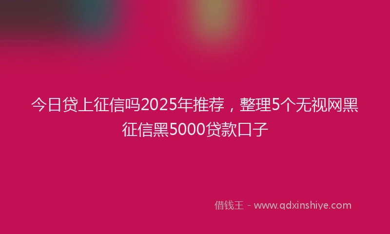 今日贷上征信吗2025年推荐,整理5个无视网黑征信黑5000贷款口子