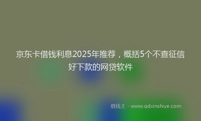 京东卡借钱利息2025年推荐，概括5个不查征信好下款的网贷软件