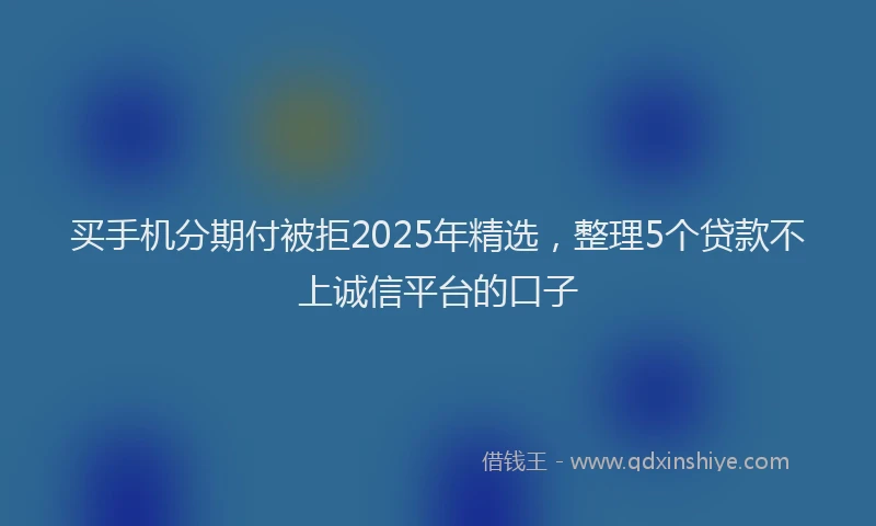 买手机分期付被拒2025年精选，整理5个贷款不上诚信平台的口子