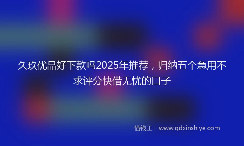 久玖优品好下款吗2025年推荐，归纳五个急用不求评分快借无忧的口子