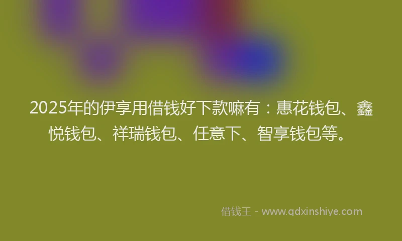 2025年的伊享用借钱好下款嘛有：惠花钱包、鑫悦钱包、祥瑞钱包、任意下、智享钱包等。
