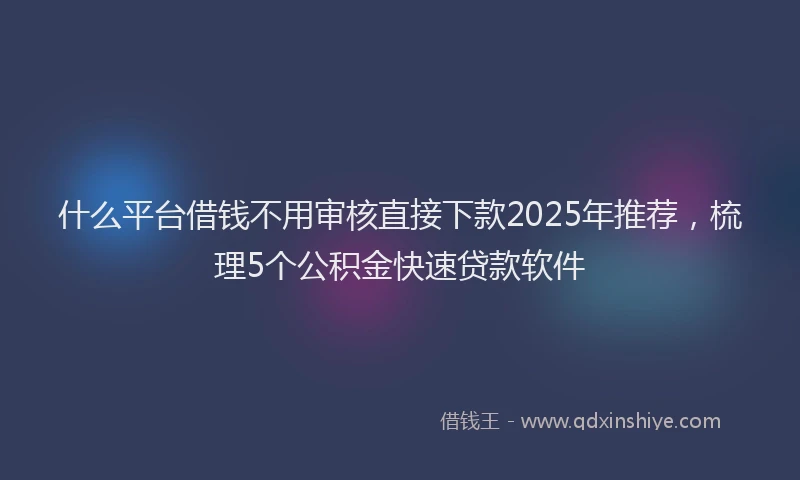 什么平台借钱不用审核直接下款2025年推荐，梳理5个公积金快速贷款软件
