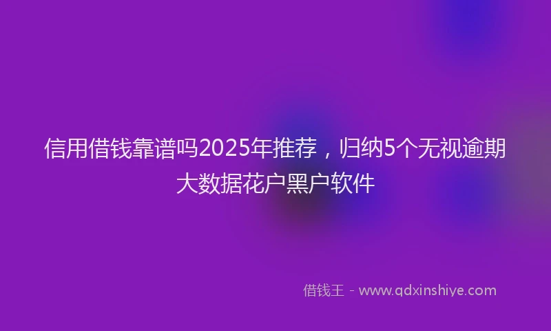 信用借钱靠谱吗2025年推荐，归纳5个无视逾期大数据花户黑户软件