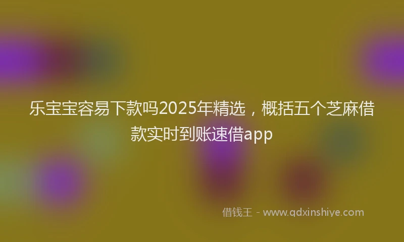 乐宝宝容易下款吗2025年精选，概括五个芝麻借款实时到账速借app