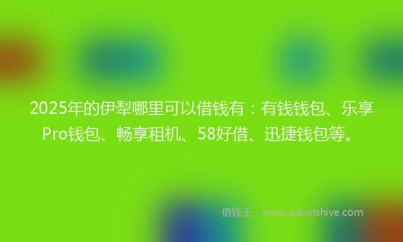2025年的伊犁哪里可以借钱有：有钱钱包、乐享Pro钱包、畅享租机、58好借、迅捷钱包等。