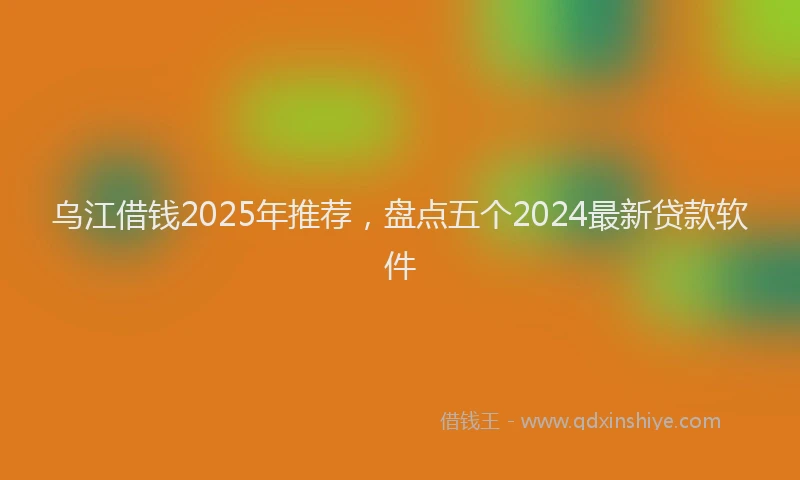 乌江借钱2025年推荐，盘点五个2024最新贷款软件