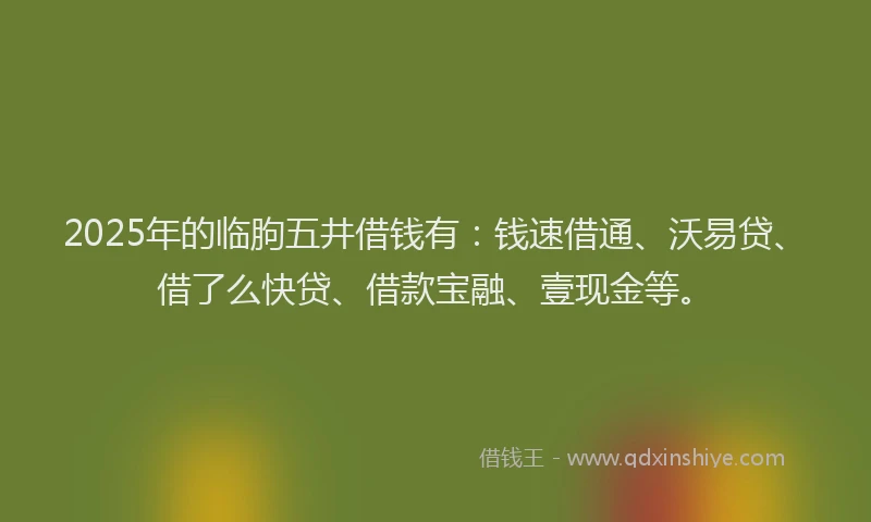 2025年的临朐五井借钱有：钱速借通、沃易贷、借了么快贷、借款宝融、壹现金等。
