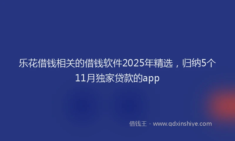 乐花借钱相关的借钱软件2025年精选，归纳5个11月独家贷款的app