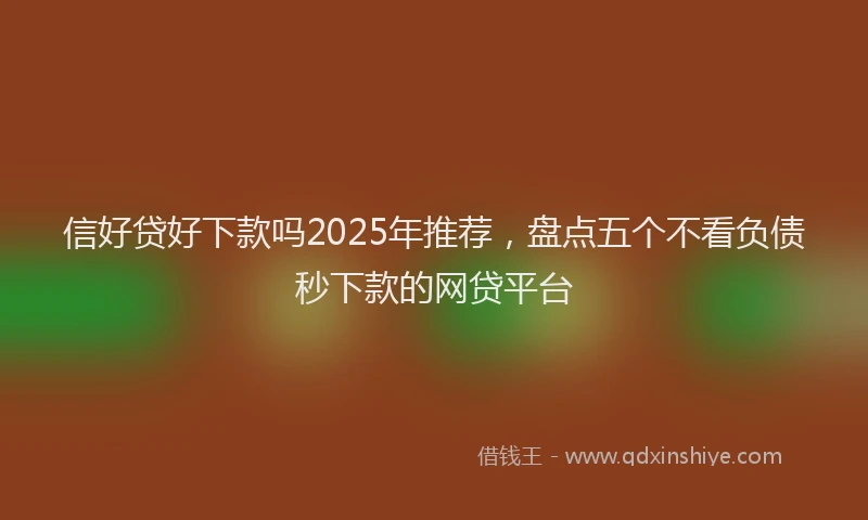 信好贷好下款吗2025年推荐，盘点五个不看负债秒下款的网贷平台