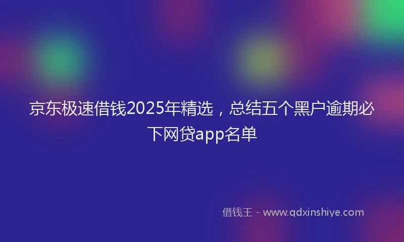京东极速借钱2025年精选，总结五个黑户逾期必下网贷app名单