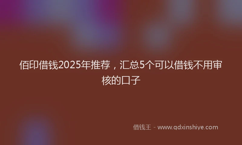 佰印借钱2025年推荐,汇总5个可以借钱不用审核的口子