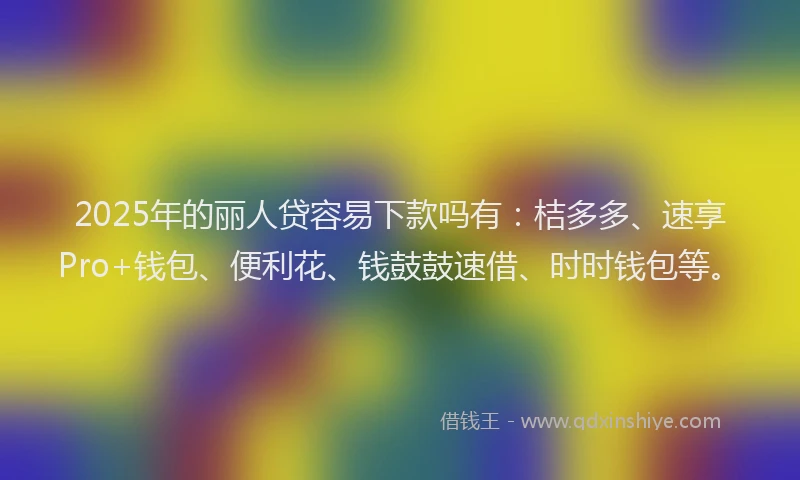 2025年的丽人贷容易下款吗有：桔多多、速享Pro+钱包、便利花、钱鼓鼓速借、时时钱包等。